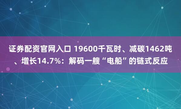 证券配资官网入口 19600千瓦时、减碳1462吨、增长14.7%：解码一艘“电船”的链式反应