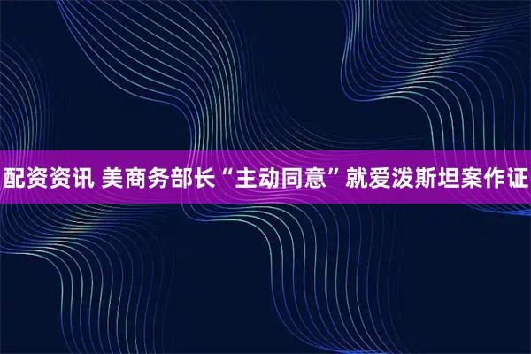 配资资讯 美商务部长“主动同意”就爱泼斯坦案作证