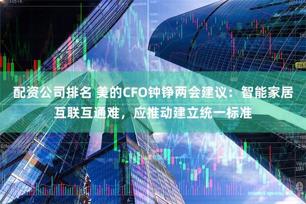 配资公司排名 美的CFO钟铮两会建议：智能家居互联互通难，应推动建立统一标准