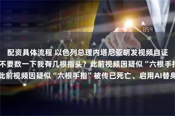 配资具体流程 以色列总理内塔尼亚胡发视频自证在世：我超爱咖啡，要不要数一下我有几根指头？此前视频因疑似“六根手指”被传已死亡、启用AI替身