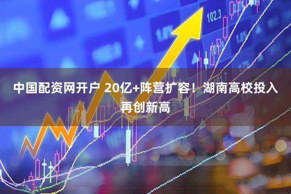 中国配资网开户 20亿+阵营扩容!湖南高校投入再创新高