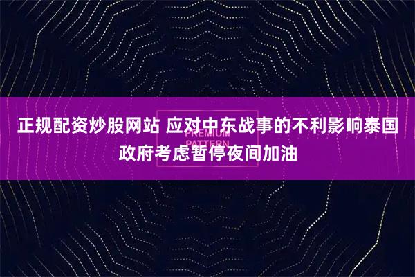 正规配资炒股网站 应对中东战事的不利影响 泰国政府考虑暂停夜间加油