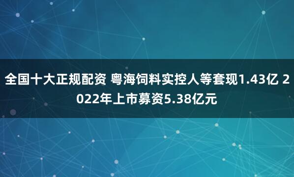 全国十大正规配资 粤海饲料实控人等套现1.43亿 2022年上市募资5.38亿元