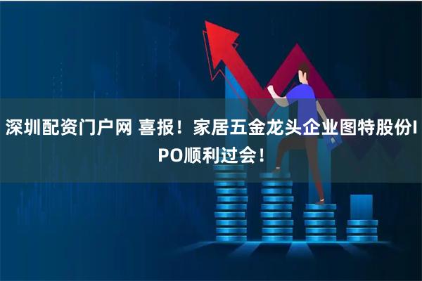 深圳配资门户网 喜报！家居五金龙头企业图特股份IPO顺利过会！