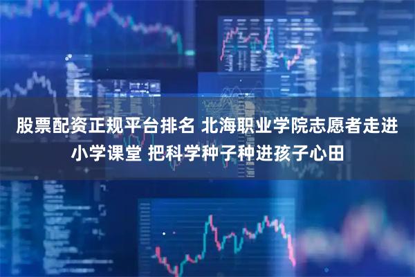 股票配资正规平台排名 北海职业学院志愿者走进小学课堂 把科学种子种进孩子心田