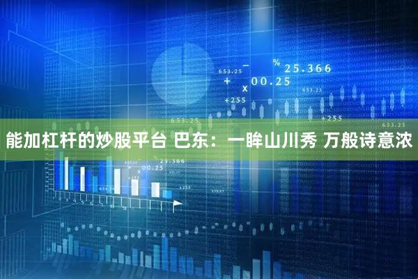 能加杠杆的炒股平台 巴东：一眸山川秀 万般诗意浓