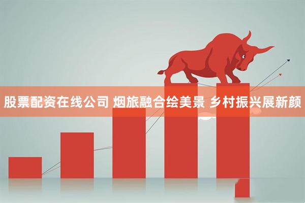 股票配资在线公司 烟旅融合绘美景 乡村振兴展新颜