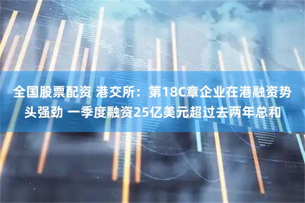 全国股票配资 港交所：第18C章企业在港融资势头强劲 一季度融资25亿美元超过去两年总和