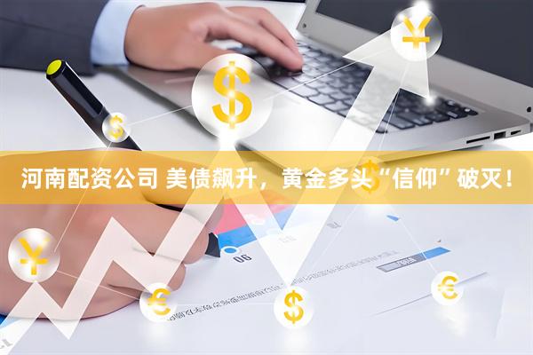 河南配资公司 美债飙升，黄金多头“信仰”破灭！