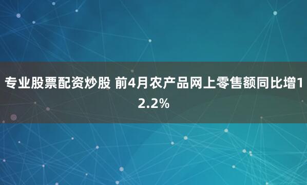 专业股票配资炒股 前4月农产品网上零售额同比增12.2%