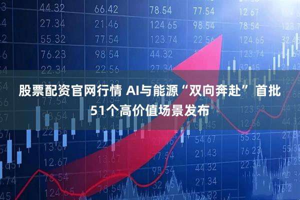 股票配资官网行情 AI与能源“双向奔赴” 首批51个高价值场景发布