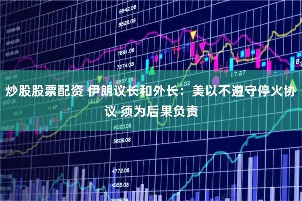 炒股股票配资 伊朗议长和外长：美以不遵守停火协议 须为后果负责