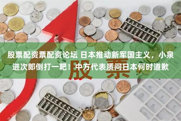 股票配资票配资论坛 日本推动新军国主义，小泉进次郎倒打一耙！中方代表质问日本何时道歉