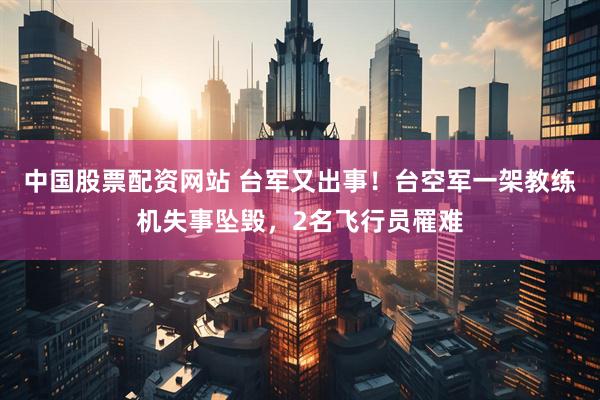 中国股票配资网站 台军又出事！台空军一架教练机失事坠毁，2名飞行员罹难