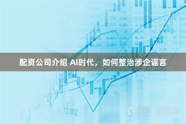 配资公司介绍 AI时代，如何整治涉企谣言