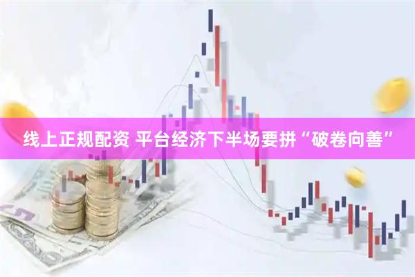 线上正规配资 平台经济下半场要拼“破卷向善”