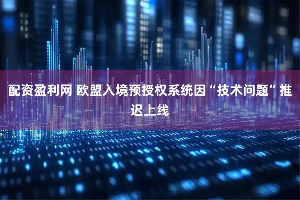 配资盈利网 欧盟入境预授权系统因“技术问题”推迟上线