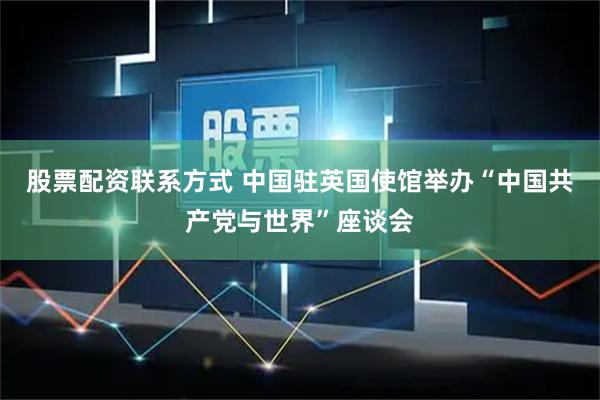 股票配资联系方式 中国驻英国使馆举办“中国共产党与世界”座谈会