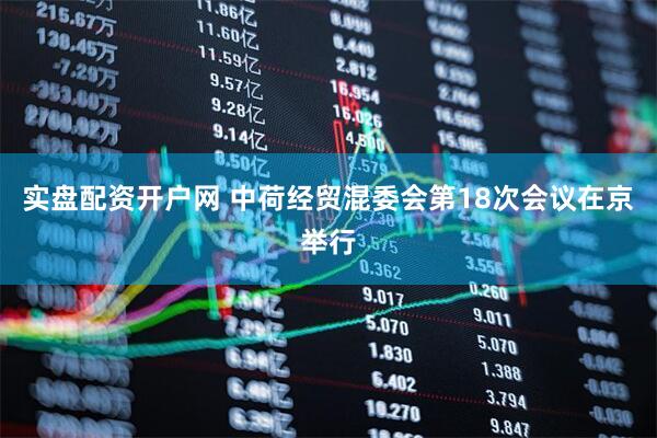 实盘配资开户网 中荷经贸混委会第18次会议在京举行