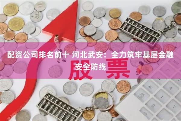 配资公司排名前十 河北武安：全力筑牢基层金融安全防线