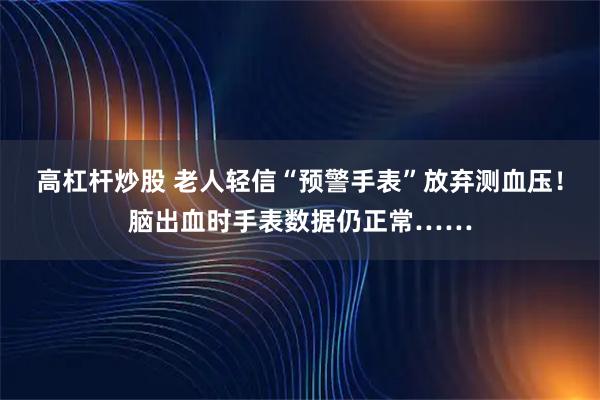 高杠杆炒股 老人轻信“预警手表”放弃测血压！脑出血时手表数据仍正常……