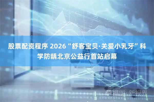 股票配资程序 2026“舒客宝贝·关爱小乳牙”科学防龋北京公益行首站启幕