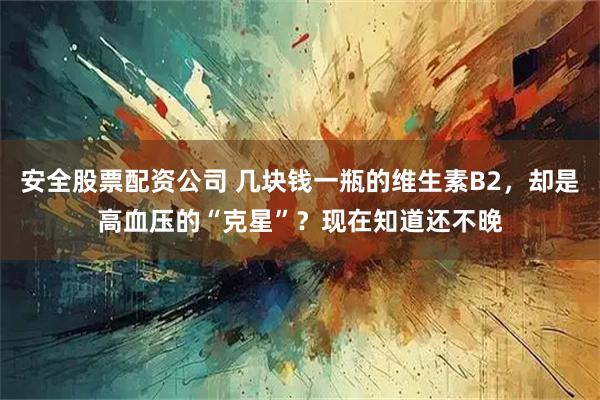 安全股票配资公司 几块钱一瓶的维生素B2，却是高血压的“克星”？现在知道还不晚