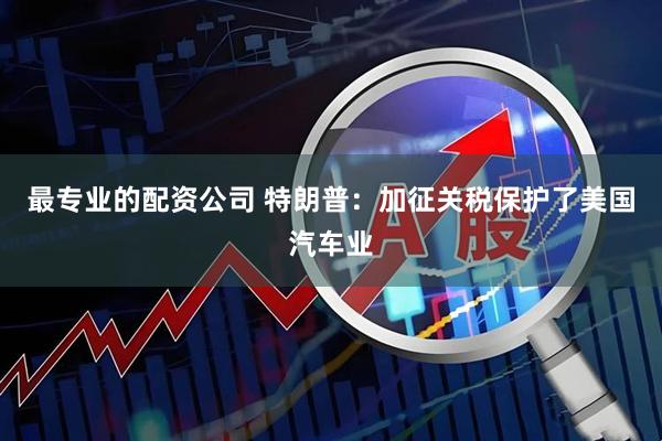 最专业的配资公司 特朗普：加征关税保护了美国汽车业