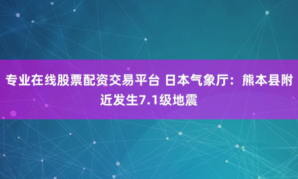 专业在线股票配资交易平台 日本气象厅：熊本县附近发生7.1级地震
