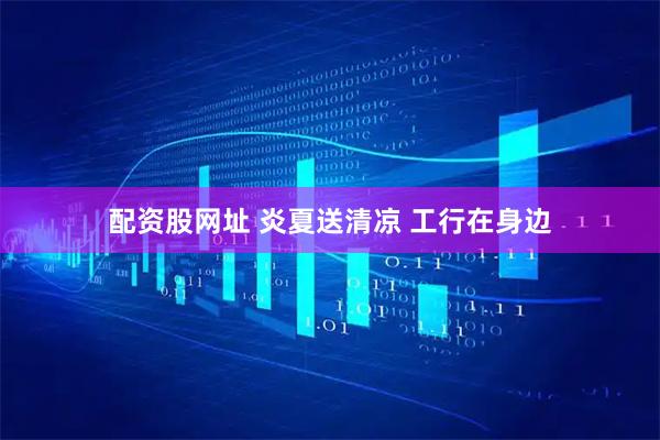 配资股网址 炎夏送清凉 工行在身边