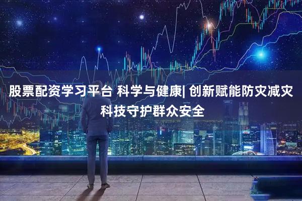 股票配资学习平台 科学与健康| 创新赋能防灾减灾 科技守护群众安全