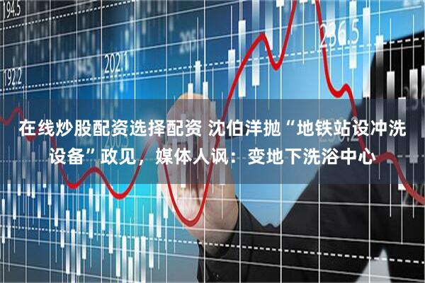 在线炒股配资选择配资 沈伯洋抛“地铁站设冲洗设备”政见，媒体人讽：变地下洗浴中心