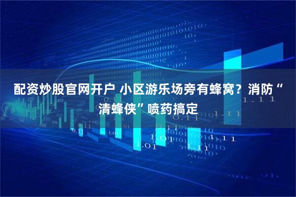 配资炒股官网开户 小区游乐场旁有蜂窝？消防“清蜂侠”喷药搞定