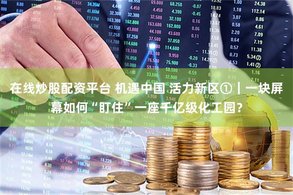 在线炒股配资平台 机遇中国 活力新区①｜一块屏幕如何“盯住”一座千亿级化工园？