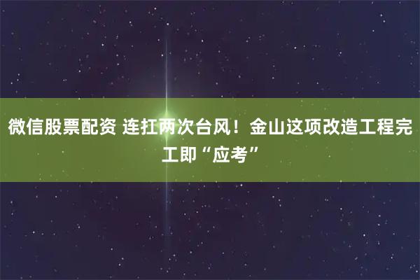 微信股票配资 连扛两次台风！金山这项改造工程完工即“应考”