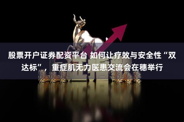 股票开户证券配资平台 如何让疗效与安全性“双达标”，重症肌无力医患交流会在穗举行