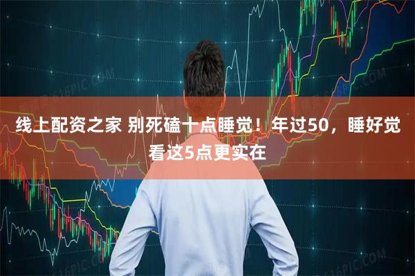 线上配资之家 别死磕十点睡觉！年过50，睡好觉看这5点更实在